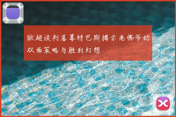 欧超谈判落幕特巴斯揭示老佛爷的双面策略与胜利幻想