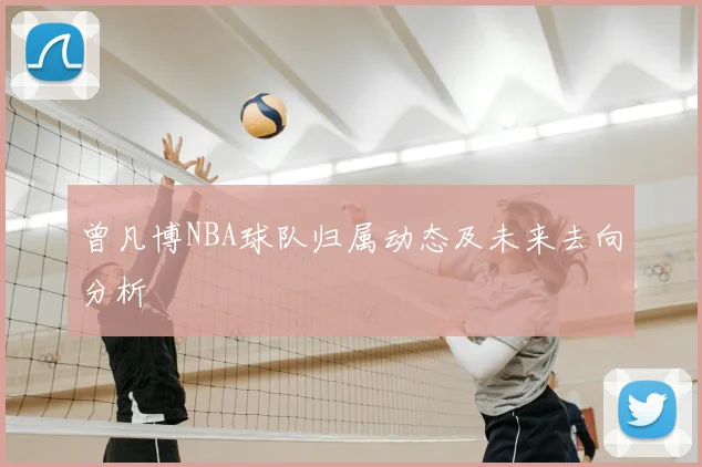 曾凡博NBA球队归属动态及未来去向分析
