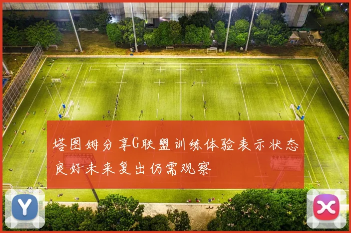 塔图姆分享G联盟训练体验表示状态良好未来复出仍需观察