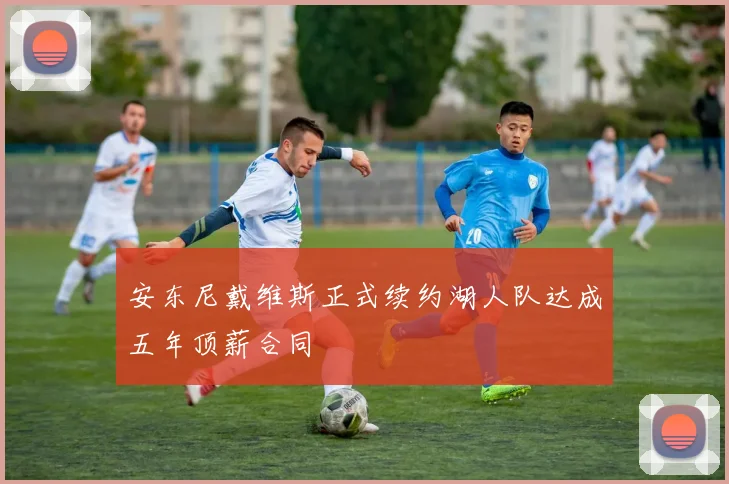 安东尼戴维斯正式续约湖人队达成五年顶薪合同