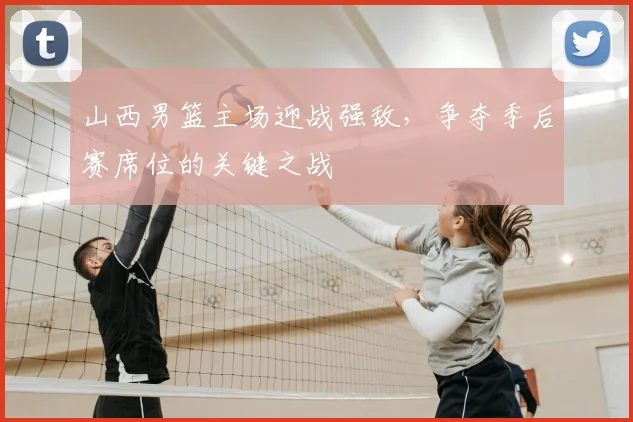 山西男篮主场迎战强敌，争夺季后赛席位的关键之战