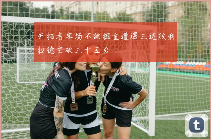 开拓者客场不敌掘金遭遇三连败利拉德空砍三十五分