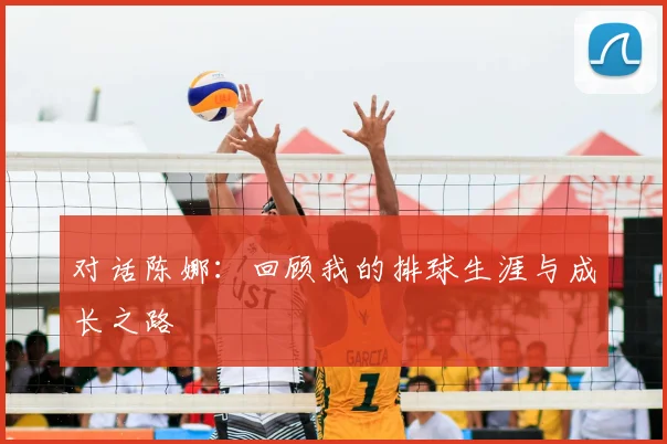 对话陈娜：回顾我的排球生涯与成长之路