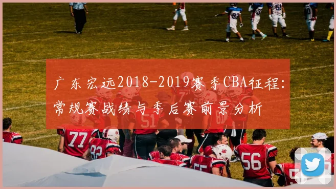 广东宏远2018-2019赛季CBA征程：常规赛战绩与季后赛前景分析